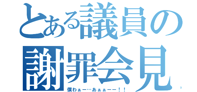 とある議員の謝罪会見（僕わぁー…あぁぁーー！！）