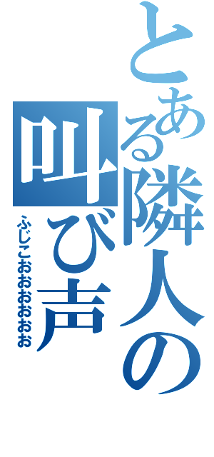 とある隣人の叫び声（ふじこおおおおおお）