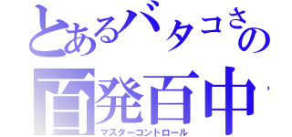 とあるバタコさんの百発百中（マスターコントロール）