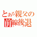 とある親父の前線後退（ハゲ）