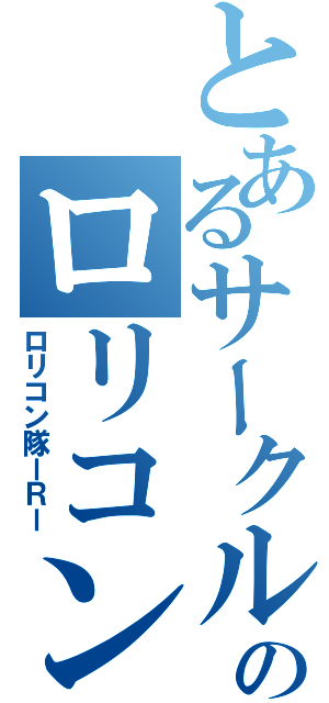 とあるサークルのロリコン話（ロリコン隊ーＲー）