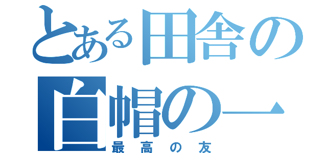 とある田舎の白帽の一味（最高の友）