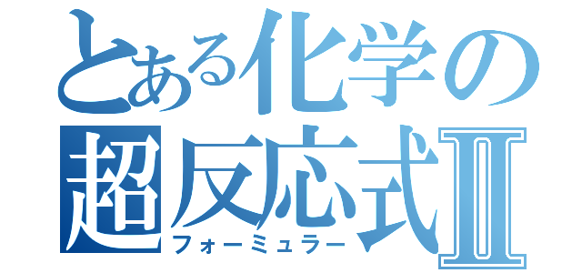 とある化学の超反応式Ⅱ（フォーミュラー）