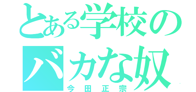 とある学校のバカな奴（今田正宗）