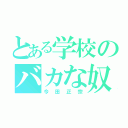 とある学校のバカな奴（今田正宗）