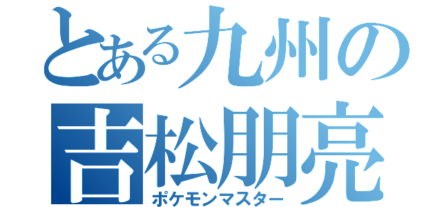 とある九州の吉松朋亮（ポケモンマスター）