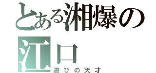 とある湘爆の江口（遊びの天才）