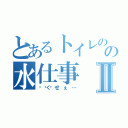 とあるトイレのの水仕事Ⅱ（