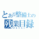 とある整備士の残業目録（かえりたい）