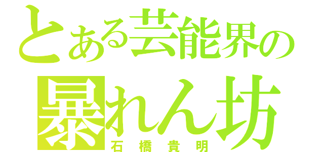 とある芸能界の暴れん坊（石橋貴明）