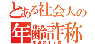 とある社会人の年齢詐称（永遠の１７歳）