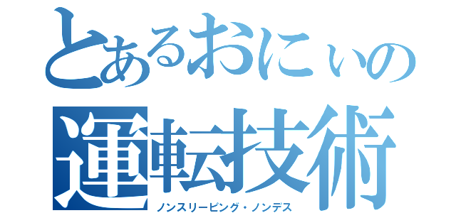 とあるおにぃの運転技術（ノンスリーピング・ノンデス）