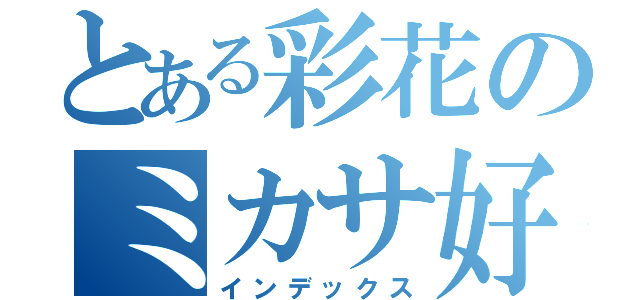 とある彩花のミカサ好き（インデックス）