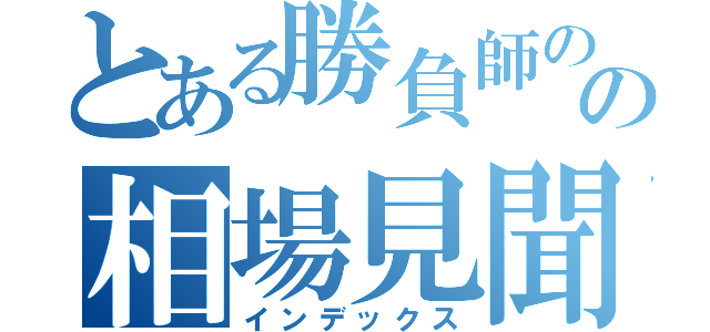 とある勝負師のの相場見聞録（インデックス）