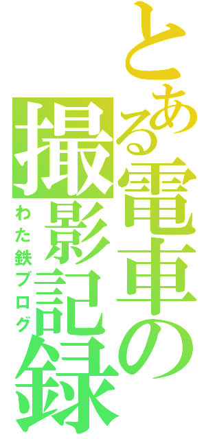 とある電車の撮影記録（わた鉄ブログ）