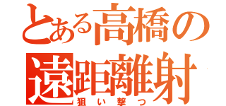 とある高橋の遠距離射撃（狙い撃つ）