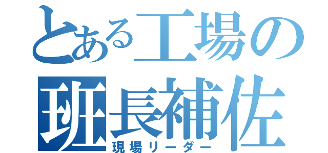 とある工場の班長補佐（現場リーダー）