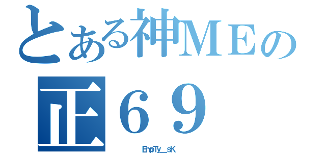 とある神ＭＥの正６９（         ＥｍｐＴｙ＿ ｓＫ         ）