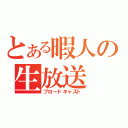 とある暇人の生放送（ブロードキャスト）