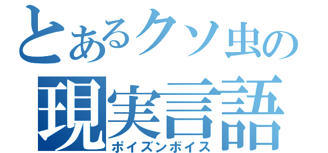 とあるクソ虫の現実言語（ポイズンボイス）