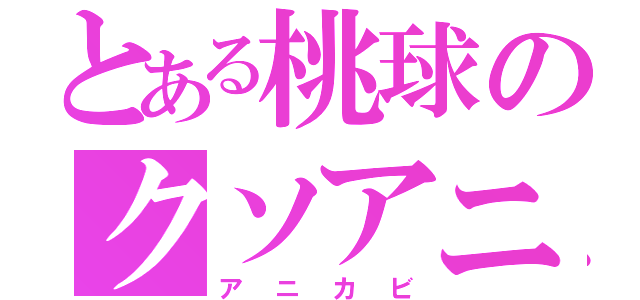 とある桃球のクソアニメ（アニカビ）