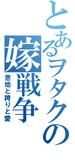 とあるヲタクの嫁戦争（意地と誇りと愛）