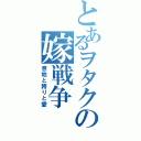 とあるヲタクの嫁戦争（意地と誇りと愛）