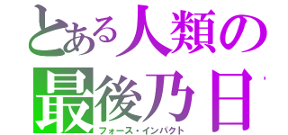 とある人類の最後乃日（フォース・インパクト）