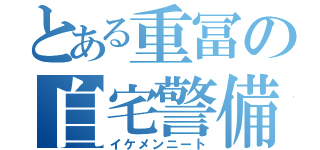 とある重冨の自宅警備（イケメンニート）