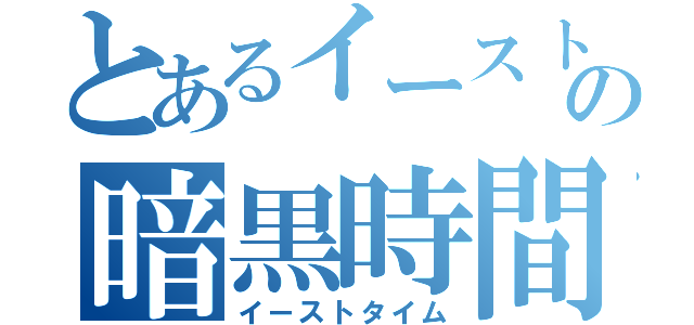 とあるイーストの暗黒時間（イーストタイム）