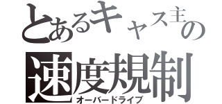 とあるキャス主の速度規制（オーバードライブ）