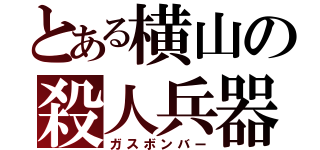 とある横山の殺人兵器（ガスボンバー）