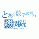 とある数学教師の機関銃（お前らヨォ　ブッ殺すぞ！）