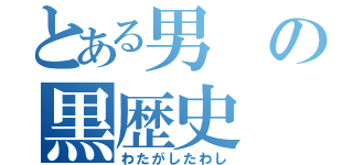 とある男の黒歴史（わたがしたわし）