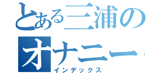 とある三浦のオナニー（インデックス）