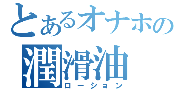 とあるオナホの潤滑油（ローション）