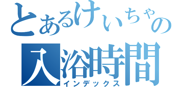 とあるけいちゃんの入浴時間（インデックス）