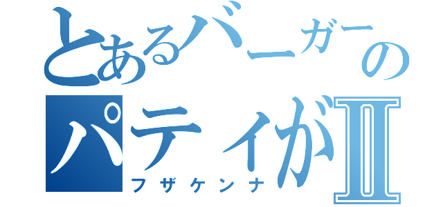 とあるバーガーのパティがねえⅡ（フザケンナ）