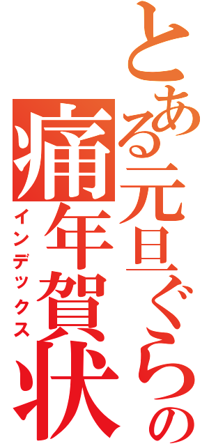 とある元旦ぐらいの痛年賀状（インデックス）