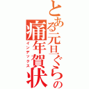 とある元旦ぐらいの痛年賀状（インデックス）