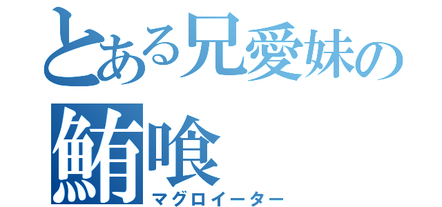 とある兄愛妹の鮪喰（マグロイーター）