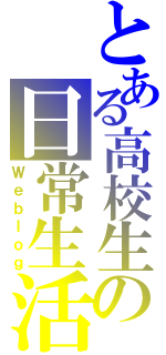 とある高校生の日常生活（Ｗｅｂｌｏｇ）