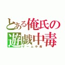 とある俺氏の遊戯中毒（ゲーム中毒）