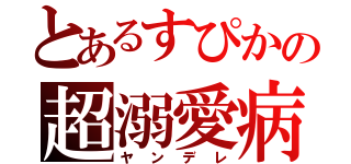 とあるすぴかの超溺愛病（ヤンデレ）