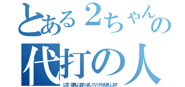 とある２ちゃんの代打の人（以下、名無しに変わりましてＶＩＰがお送りします）