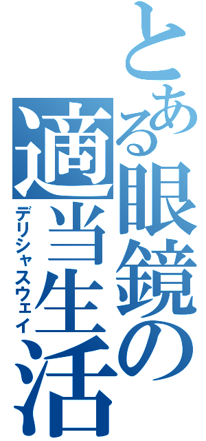 とある眼鏡の適当生活（デリシャスウェイ）