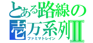 とある路線の壱万系列Ⅱ（ファミマトレイン）