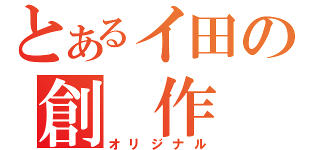 とあるイ田の創　作（オリジナル）