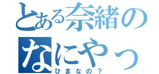 とある奈緒のなにやってんの？（ひまなの？）