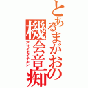 とあるまがおの機会音痴（アサイモイチキン）